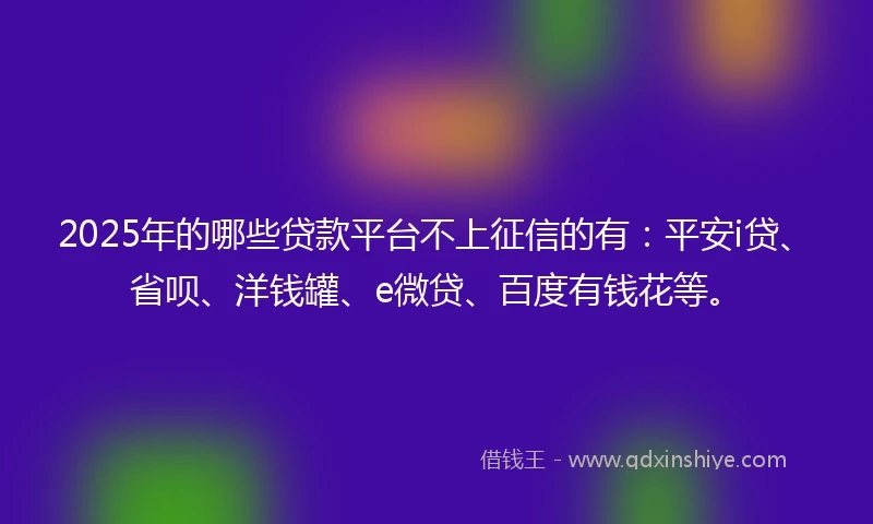 2025年的哪些贷款平台不上征信的有：平安i贷、省呗、洋钱罐、e微贷、百度有钱花等。