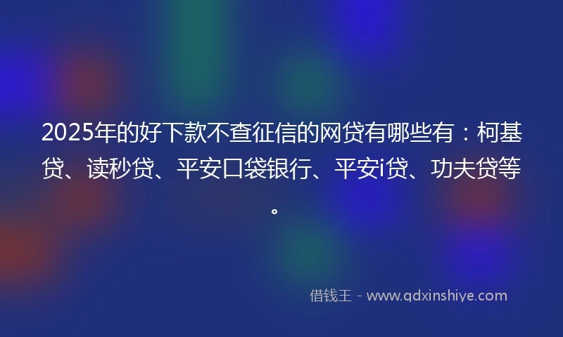 2025年的好下款不查征信的网贷有哪些有：柯基贷、读秒贷、平安口袋银行、平安i贷、功夫贷等。