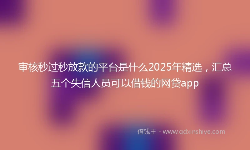 审核秒过秒放款的平台是什么2025年精选，汇总五个失信人员可以借钱的网贷app