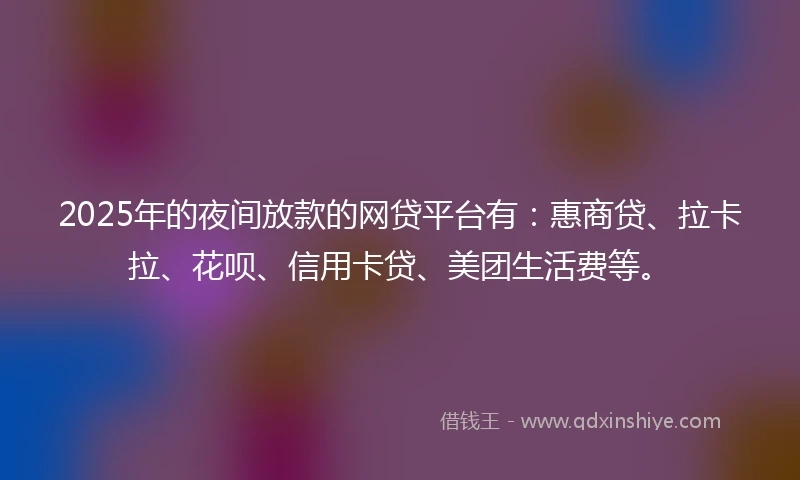 2025年的夜间放款的网贷平台有：惠商贷、拉卡拉、花呗、信用卡贷、美团生活费等。