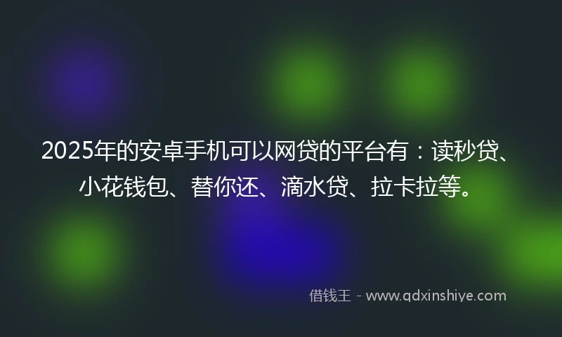 2025年的安卓手机可以网贷的平台有：读秒贷、小花钱包、替你还、滴水贷、拉卡拉等。