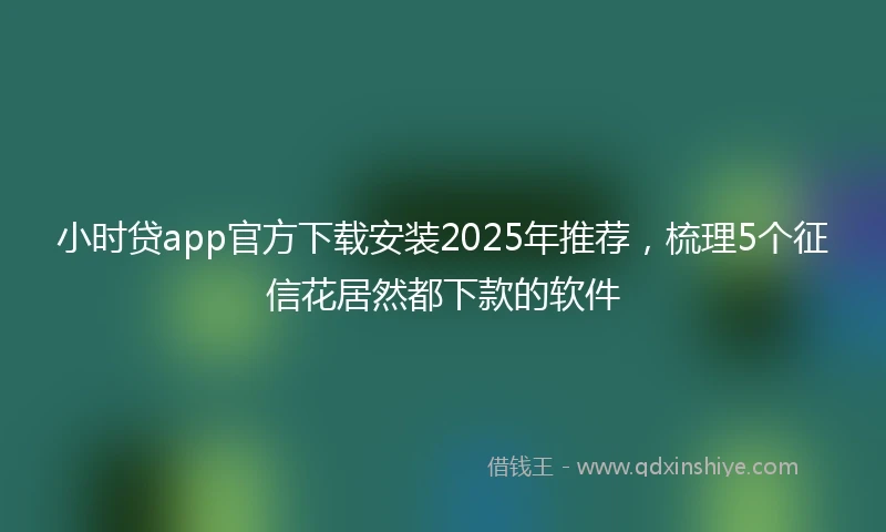 小时贷app官方下载安装2025年推荐，梳理5个征信花居然都下款的软件
