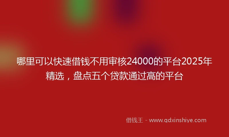 哪里可以快速借钱不用审核24000的平台2025年精选，盘点五个贷款通过高的平台