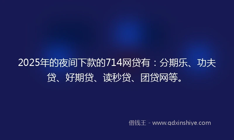 2025年的夜间下款的714网贷有：分期乐、功夫贷、好期贷、读秒贷、团贷网等。