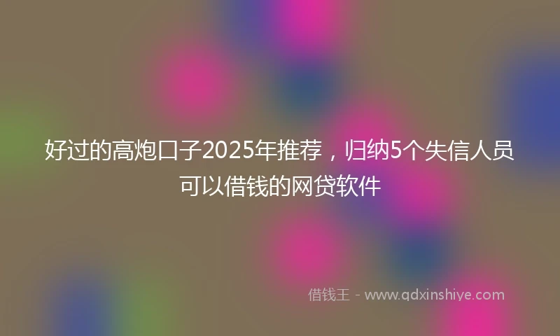 好过的高炮口子2025年推荐，归纳5个失信人员可以借钱的网贷软件