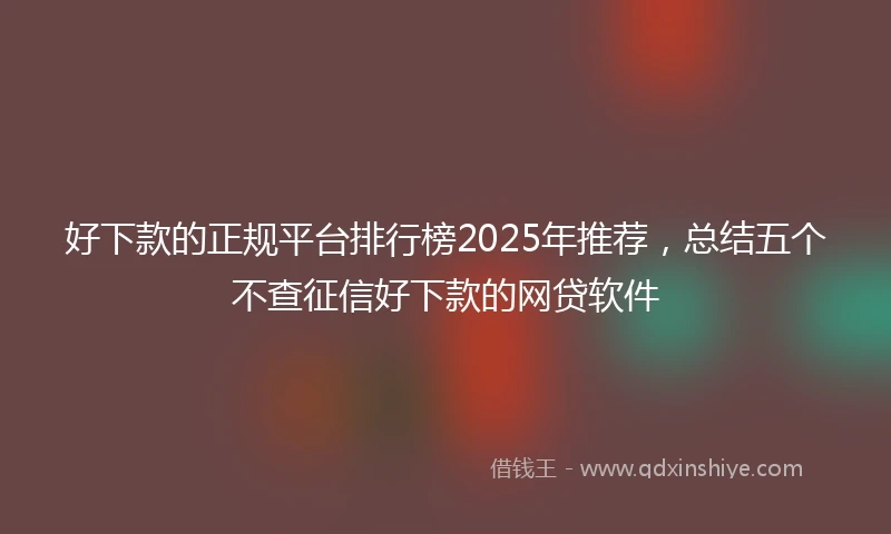 好下款的正规平台排行榜2025年推荐，总结五个不查征信好下款的网贷软件