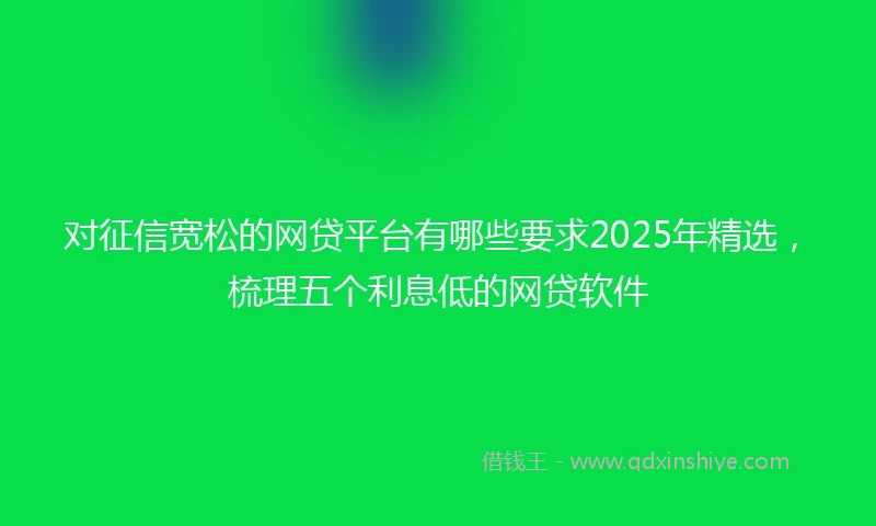 对征信宽松的网贷平台有哪些要求2025年精选，梳理五个利息低的网贷软件