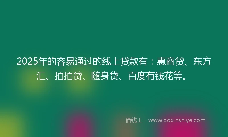 2025年的容易通过的线上贷款有：惠商贷、东方汇、拍拍贷、随身贷、百度有钱花等。