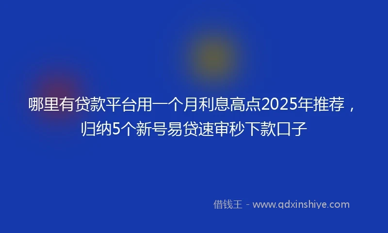 哪里有贷款平台用一个月利息高点2025年推荐，归纳5个新号易贷速审秒下款口子