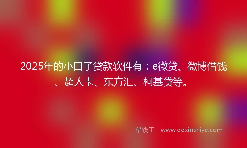 2025年的小口子贷款软件有：e微贷、微博借钱、超人卡、东方汇、柯基贷等。