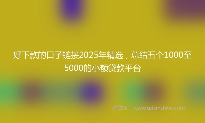 好下款的口子链接2025年精选，总结五个1000至5000的小额贷款平台