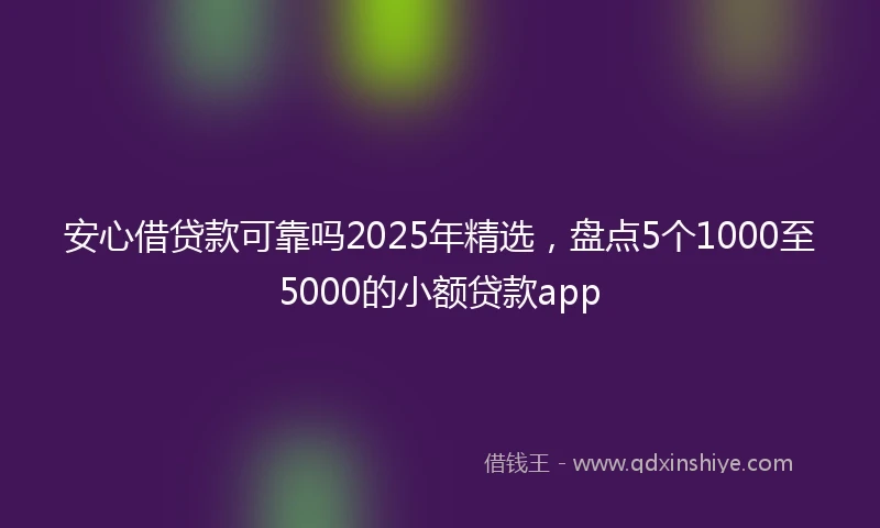 安心借贷款可靠吗2025年精选，盘点5个1000至5000的小额贷款app
