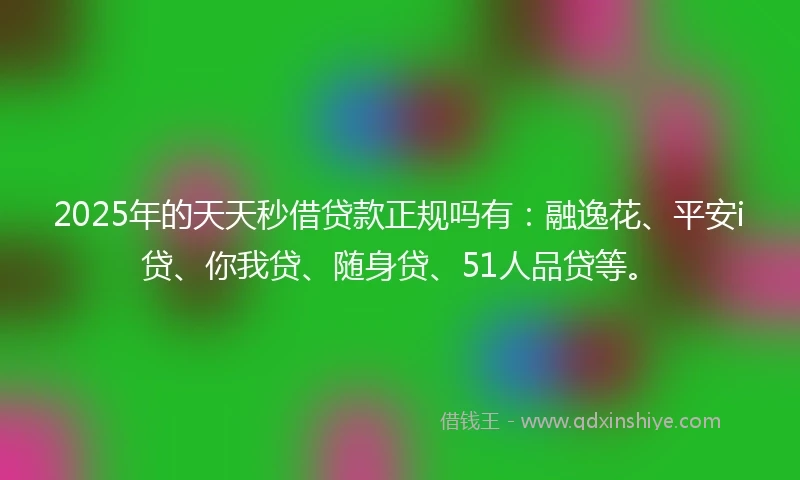 2025年的天天秒借贷款正规吗有：融逸花、平安i贷、你我贷、随身贷、51人品贷等。