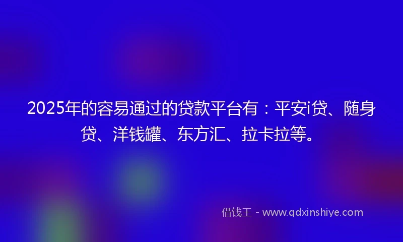2025年的容易通过的贷款平台有：平安i贷、随身贷、洋钱罐、东方汇、拉卡拉等。