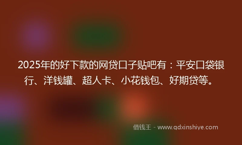 2025年的好下款的网贷口子贴吧有：平安口袋银行、洋钱罐、超人卡、小花钱包、好期贷等。
