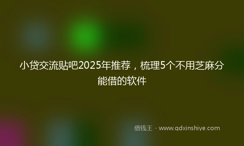 小贷交流贴吧2025年推荐，梳理5个不用芝麻分能借的软件