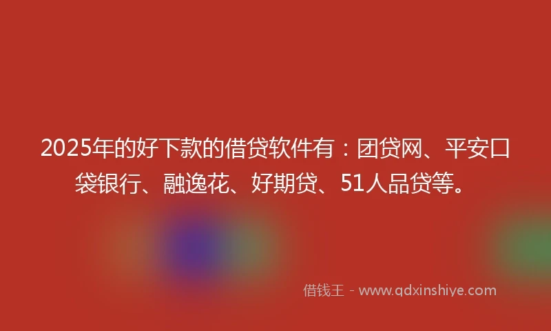 2025年的好下款的借贷软件有：团贷网、平安口袋银行、融逸花、好期贷、51人品贷等。