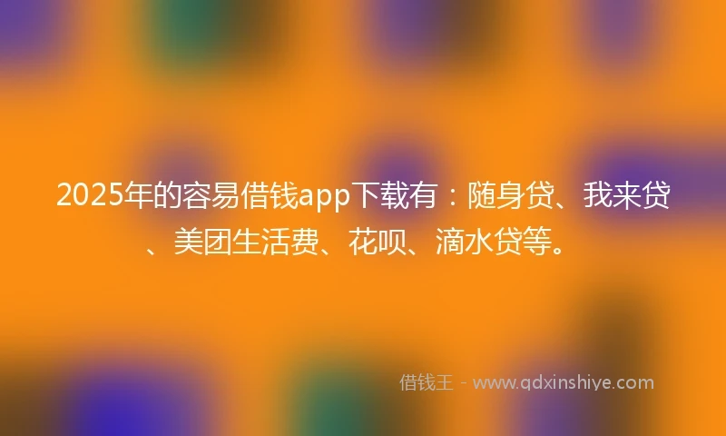 2025年的容易借钱app下载有:随身贷、我来贷、美团生活费、花呗、滴水贷等。