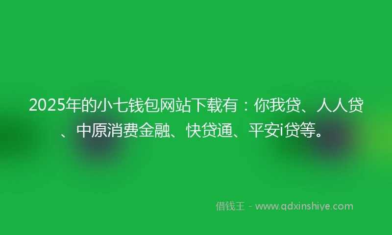 2025年的小七钱包网站下载有：你我贷、人人贷、中原消费金融、快贷通、平安i贷等。