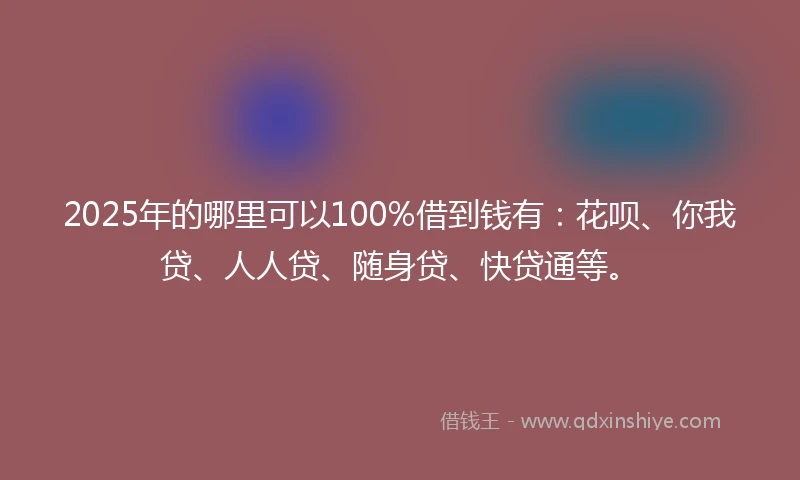 2025年的哪里可以100%借到钱有：花呗、你我贷、人人贷、随身贷、快贷通等。