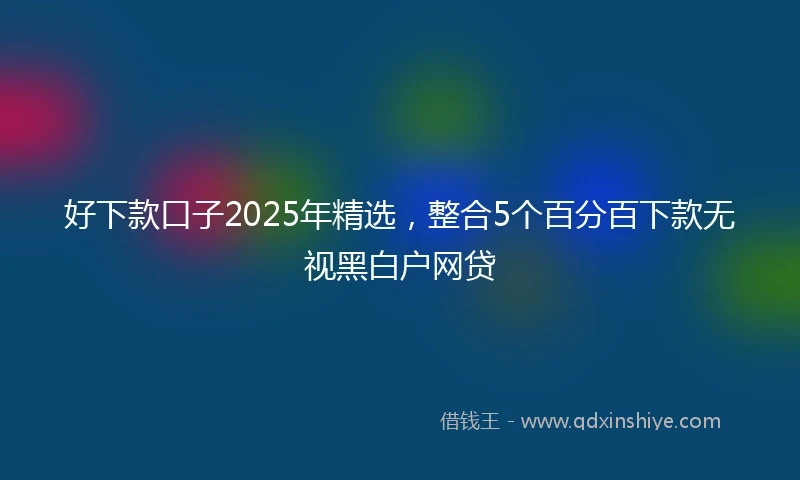 好下款口子2025年精选，整合5个百分百下款无视黑白户网贷