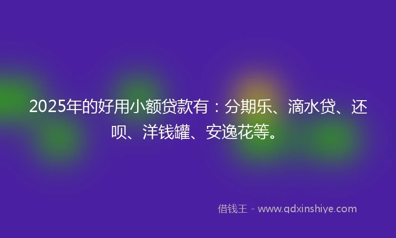 2025年的好用小额贷款有：分期乐、滴水贷、还呗、洋钱罐、安逸花等。