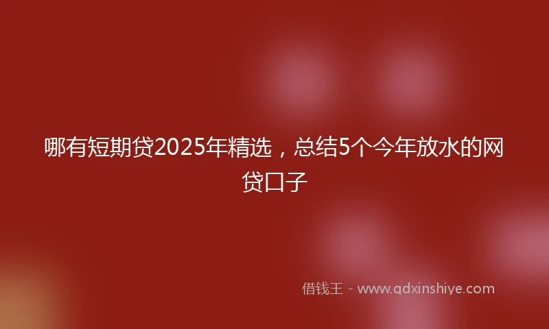 哪有短期贷2025年精选，总结5个今年放水的网贷口子