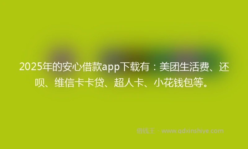 2025年的安心借款app下载有：美团生活费、还呗、维信卡卡贷、超人卡、小花钱包等。