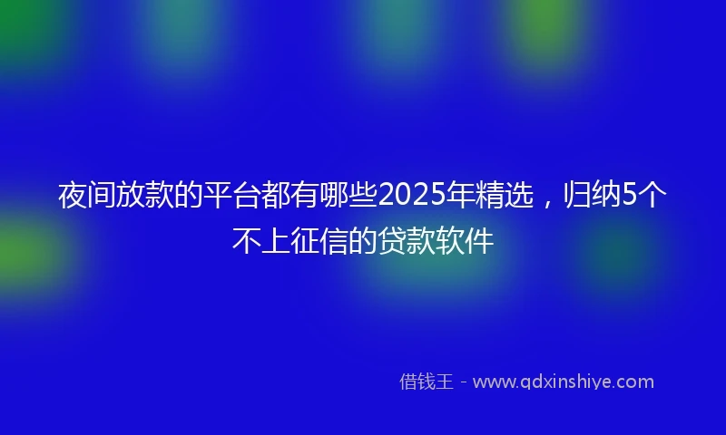 夜间放款的平台都有哪些2025年精选，归纳5个不上征信的贷款软件