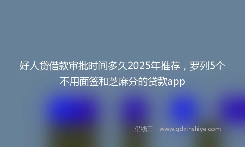 好人贷借款审批时间多久2025年推荐，罗列5个不用面签和芝麻分的贷款app
