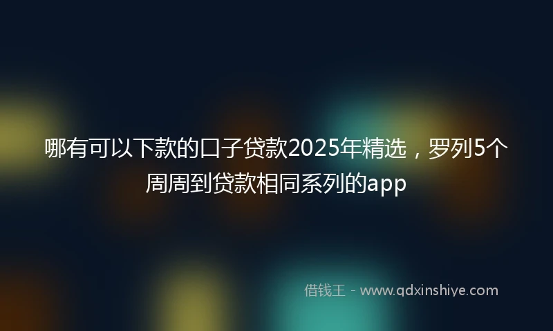 哪有可以下款的口子贷款2025年精选，罗列5个周周到贷款相同系列的app