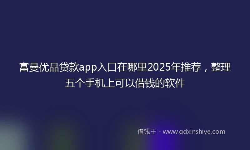 富曼优品贷款app入口在哪里2025年推荐，整理五个手机上可以借钱的软件