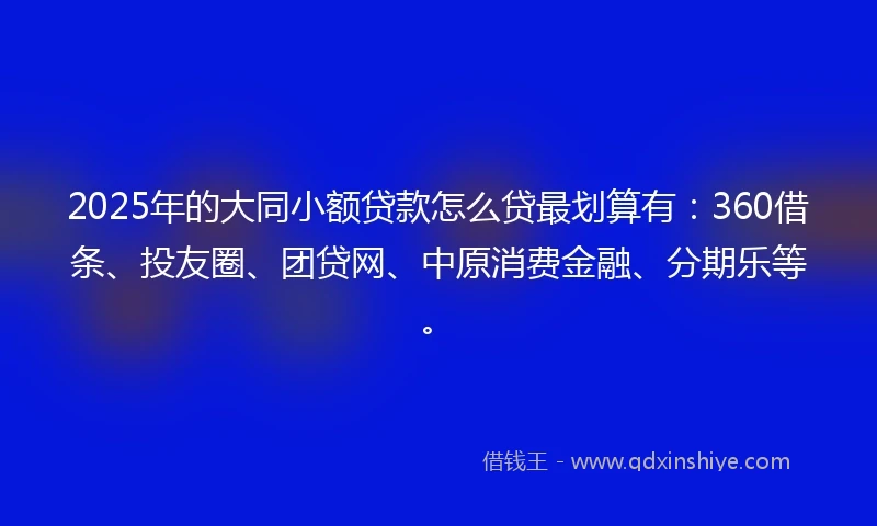 2025年的大同小额贷款怎么贷最划算有：360借条、投友圈、团贷网、中原消费金融、分期乐等。