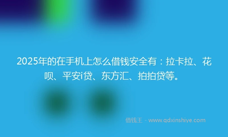 2025年的在手机上怎么借钱安全有：拉卡拉、花呗、平安i贷、东方汇、拍拍贷等。