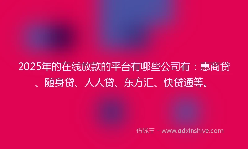 2025年的在线放款的平台有哪些公司有：惠商贷、随身贷、人人贷、东方汇、快贷通等。