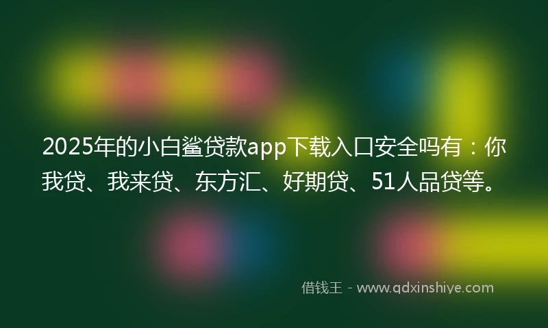 2025年的小白鲨贷款app下载入口安全吗有：你我贷、我来贷、东方汇、好期贷、51人品贷等。