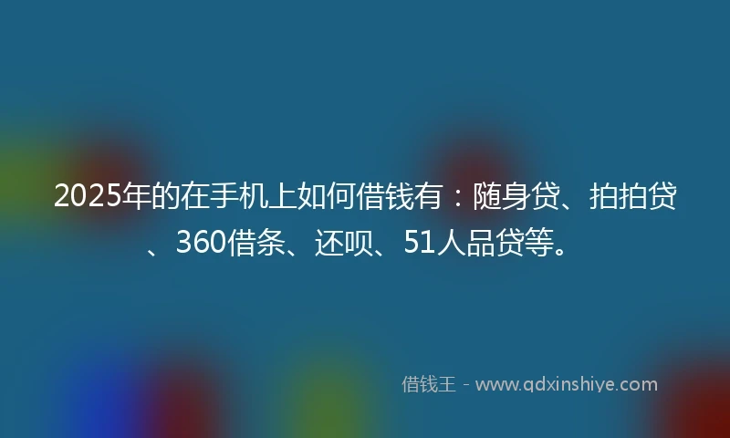 2025年的在手机上如何借钱有：随身贷、拍拍贷、360借条、还呗、51人品贷等。
