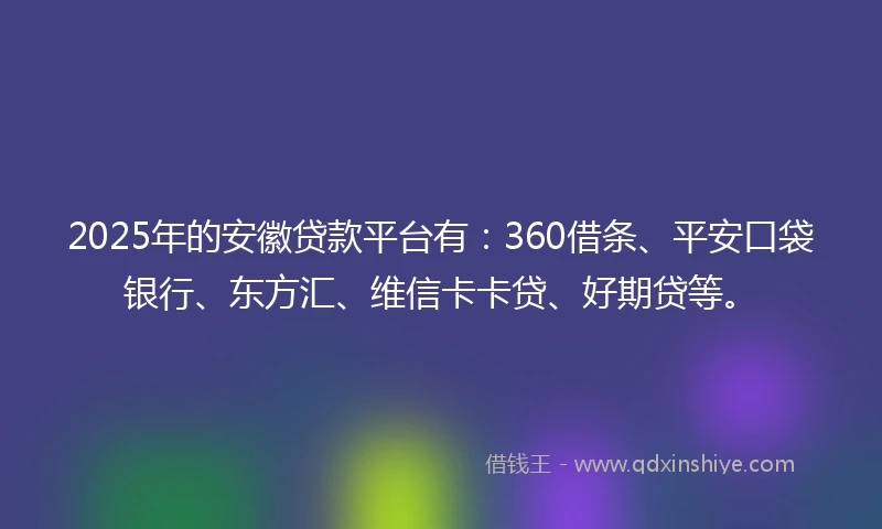2025年的安徽贷款平台有：360借条、平安口袋银行、东方汇、维信卡卡贷、好期贷等。