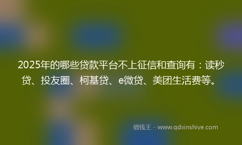 2025年的哪些贷款平台不上征信和查询有：读秒贷、投友圈、柯基贷、e微贷、美团生活费等。