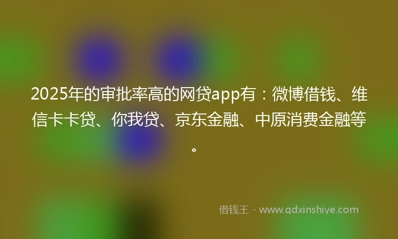 2025年的审批率高的网贷app有：微博借钱、维信卡卡贷、你我贷、京东金融、中原消费金融等。