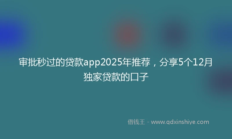 审批秒过的贷款app2025年推荐，分享5个12月独家贷款的口子