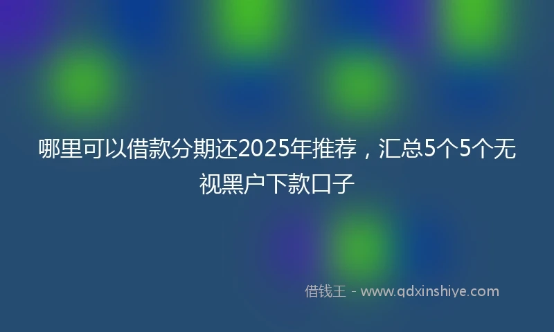 哪里可以借款分期还2025年推荐，汇总5个5个无视黑户下款口子