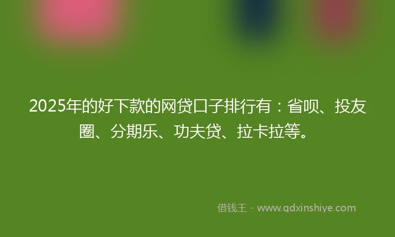 2025年的好下款的网贷口子排行有：省呗、投友圈、分期乐、功夫贷、拉卡拉等。