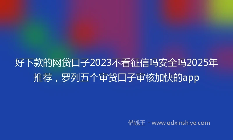 好下款的网贷口子2023不看征信吗安全吗2025年推荐，罗列五个审贷口子审核加快的app