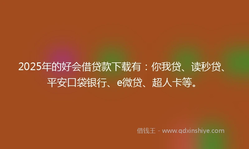2025年的好会借贷款下载有：你我贷、读秒贷、平安口袋银行、e微贷、超人卡等。