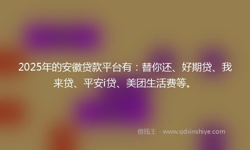 2025年的安徽贷款平台有：替你还、好期贷、我来贷、平安i贷、美团生活费等。