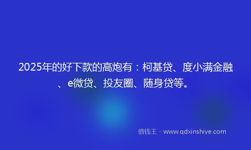 2025年的好下款的高炮有：柯基贷、度小满金融、e微贷、投友圈、随身贷等。