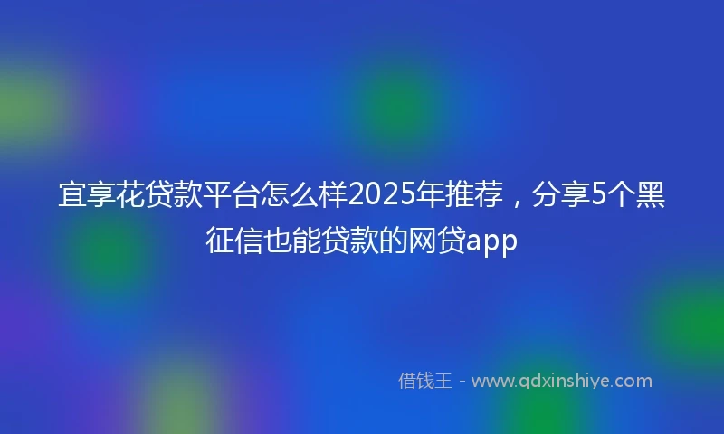 宜享花贷款平台怎么样2025年推荐，分享5个黑征信也能贷款的网贷app