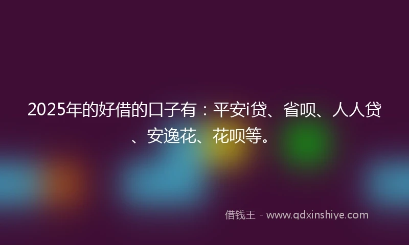 2025年的好借的口子有：平安i贷、省呗、人人贷、安逸花、花呗等。