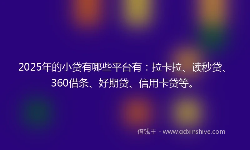 2025年的小贷有哪些平台有：拉卡拉、读秒贷、360借条、好期贷、信用卡贷等。